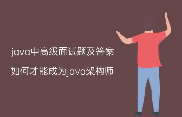 java中高级面试题及答案 如何才能成为java架构师？我为大家来分析一下？